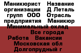 Маникюрист › Название организации ­ Д Леталь групп, ООО › Отрасль предприятия ­ Маникюр › Минимальный оклад ­ 15 000 - Все города Работа » Вакансии   . Московская обл.,Долгопрудный г.